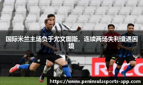 国际米兰主场负于尤文图斯，连续两场失利遭遇困境